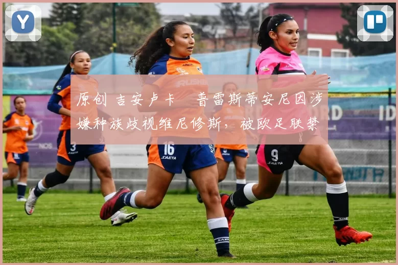 原创 吉安卢卡・普雷斯蒂安尼因涉嫌种族歧视维尼修斯，被欧足联禁赛