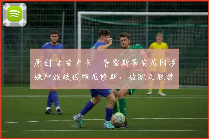 原创 吉安卢卡・普雷斯蒂安尼因涉嫌种族歧视维尼修斯，被欧足联禁赛