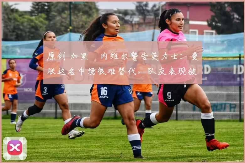 原创 加里・内维尔警告英力士:曼联这名中场很难替代,队友表现被赞 “离谱”