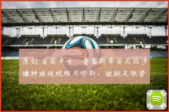 原创 吉安卢卡・普雷斯蒂安尼因涉嫌种族歧视维尼修斯，被欧足联禁赛