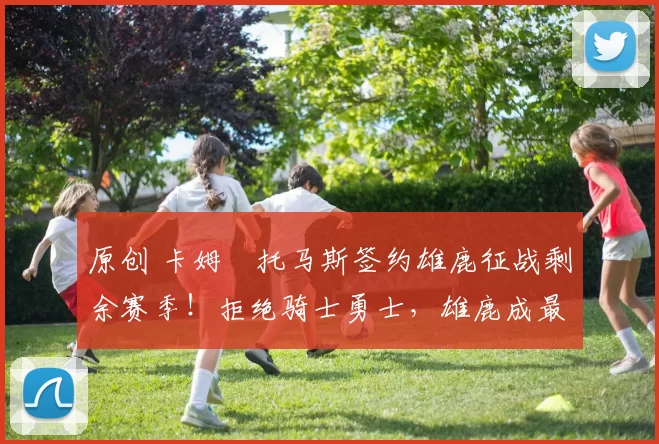 原创 卡姆・托马斯签约雄鹿征战剩余赛季！拒绝骑士勇士，雄鹿成最优选