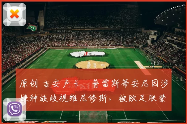 原创 吉安卢卡・普雷斯蒂安尼因涉嫌种族歧视维尼修斯，被欧足联禁赛