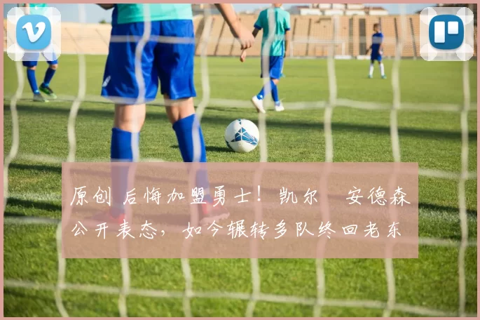 原创 后悔加盟勇士！凯尔・安德森公开表态，如今辗转多队终回老东家