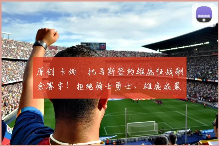 原创 卡姆・托马斯签约雄鹿征战剩余赛季！拒绝骑士勇士，雄鹿成最优选