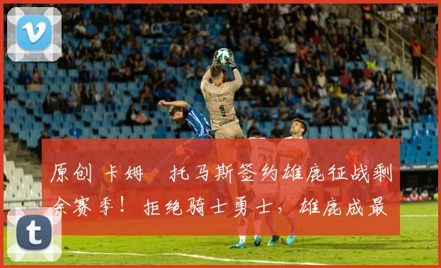 原创 卡姆・托马斯签约雄鹿征战剩余赛季！拒绝骑士勇士，雄鹿成最优选