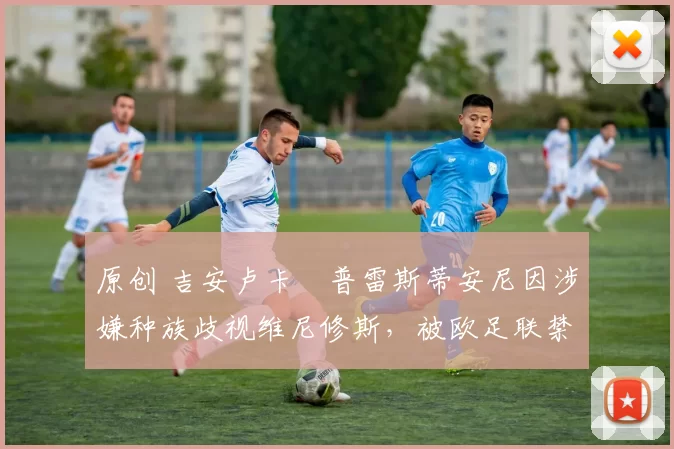 原创 吉安卢卡・普雷斯蒂安尼因涉嫌种族歧视维尼修斯，被欧足联禁赛