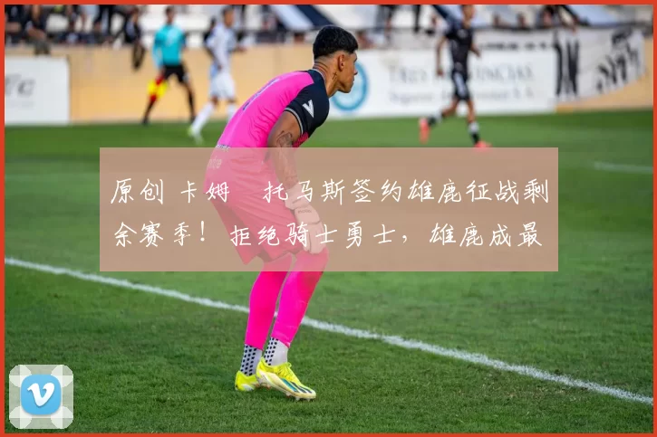 原创 卡姆・托马斯签约雄鹿征战剩余赛季！拒绝骑士勇士，雄鹿成最优选