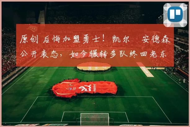 原创 后悔加盟勇士！凯尔・安德森公开表态，如今辗转多队终回老东家