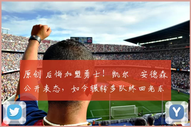 原创 后悔加盟勇士！凯尔・安德森公开表态，如今辗转多队终回老东家