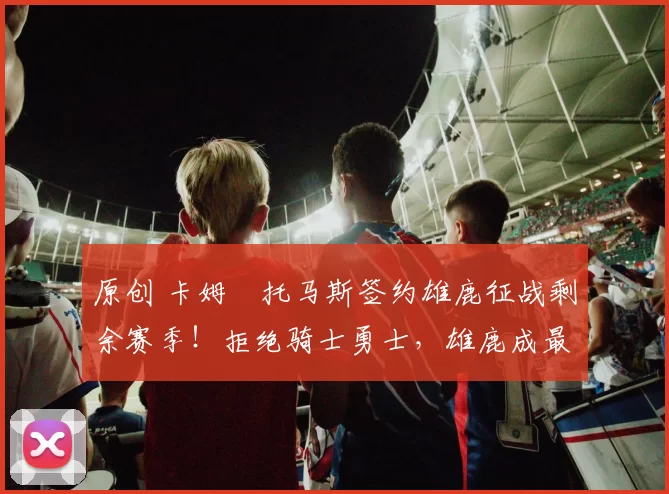 原创 卡姆・托马斯签约雄鹿征战剩余赛季！拒绝骑士勇士，雄鹿成最优选