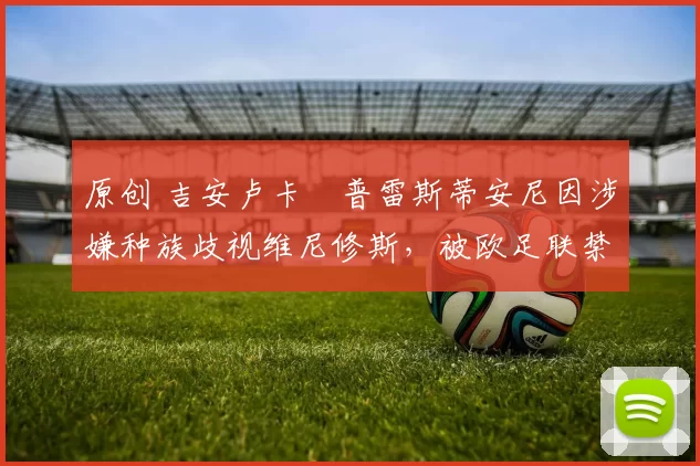 原创 吉安卢卡・普雷斯蒂安尼因涉嫌种族歧视维尼修斯，被欧足联禁赛