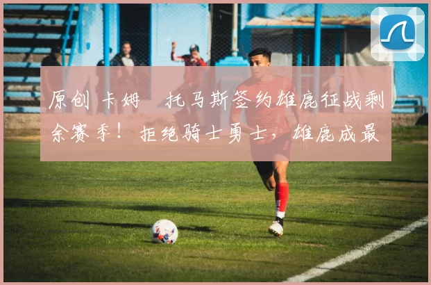 原创 卡姆・托马斯签约雄鹿征战剩余赛季！拒绝骑士勇士，雄鹿成最优选