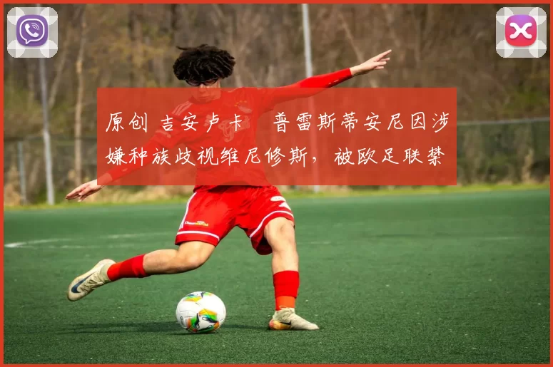 原创 吉安卢卡・普雷斯蒂安尼因涉嫌种族歧视维尼修斯，被欧足联禁赛