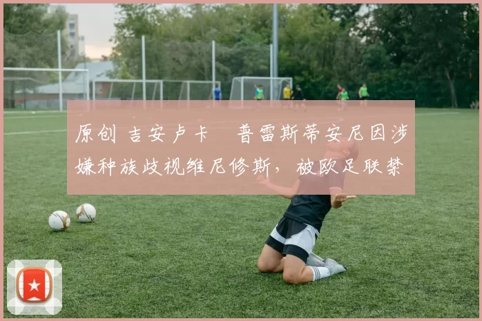 原创 吉安卢卡・普雷斯蒂安尼因涉嫌种族歧视维尼修斯，被欧足联禁赛