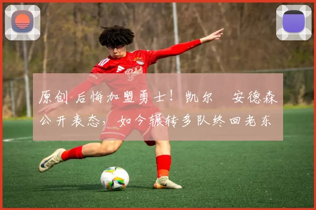 原创 后悔加盟勇士！凯尔・安德森公开表态，如今辗转多队终回老东家