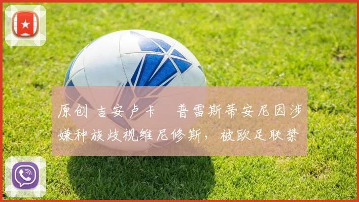 原创 吉安卢卡・普雷斯蒂安尼因涉嫌种族歧视维尼修斯,被欧足联禁赛