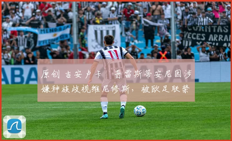 原创 吉安卢卡・普雷斯蒂安尼因涉嫌种族歧视维尼修斯，被欧足联禁赛