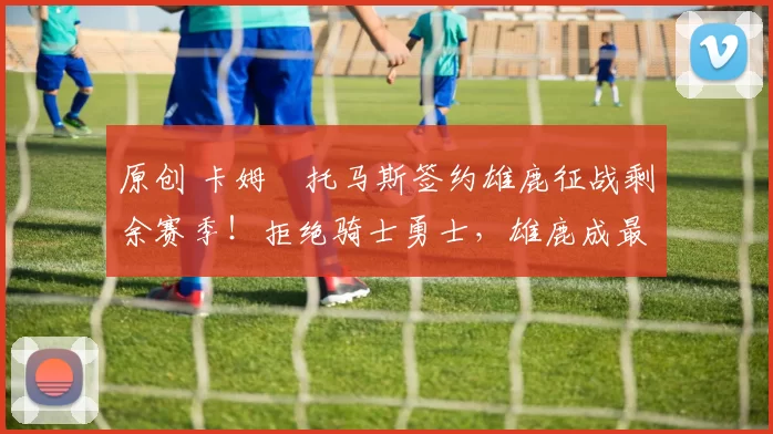 原创 卡姆・托马斯签约雄鹿征战剩余赛季！拒绝骑士勇士，雄鹿成最优选