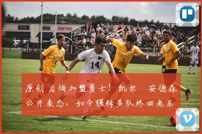 原创 后悔加盟勇士！凯尔・安德森公开表态，如今辗转多队终回老东家