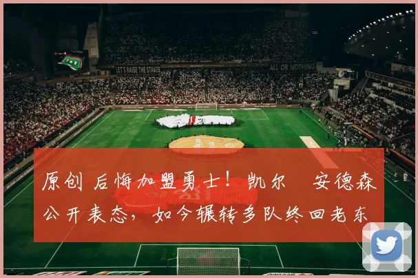 原创 后悔加盟勇士！凯尔・安德森公开表态，如今辗转多队终回老东家