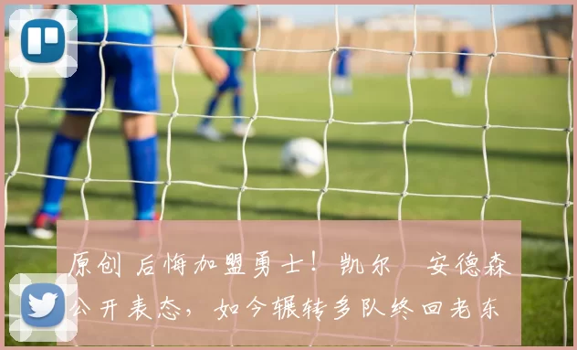 原创 后悔加盟勇士!凯尔・安德森公开表态,如今辗转多队终回老东家