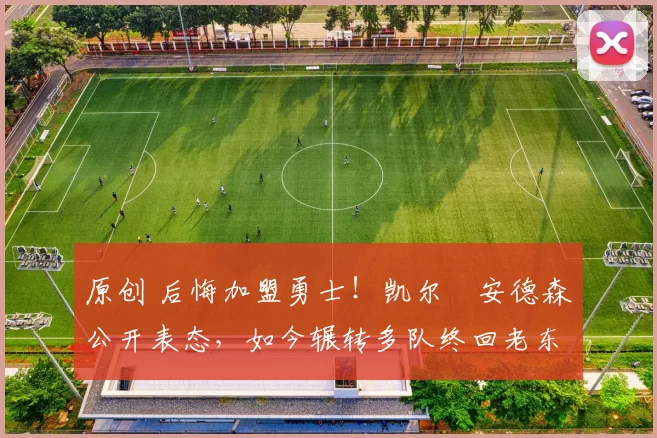 原创 后悔加盟勇士！凯尔・安德森公开表态，如今辗转多队终回老东家