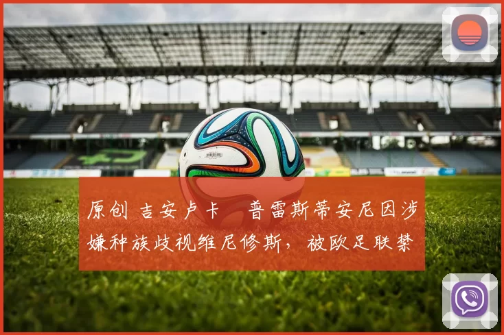 原创 吉安卢卡・普雷斯蒂安尼因涉嫌种族歧视维尼修斯，被欧足联禁赛