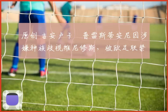 原创 吉安卢卡・普雷斯蒂安尼因涉嫌种族歧视维尼修斯，被欧足联禁赛