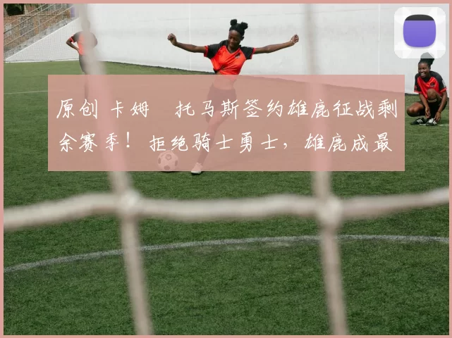 原创 卡姆・托马斯签约雄鹿征战剩余赛季！拒绝骑士勇士，雄鹿成最优选