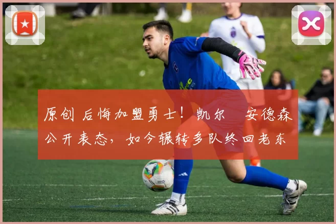 原创 后悔加盟勇士！凯尔・安德森公开表态，如今辗转多队终回老东家