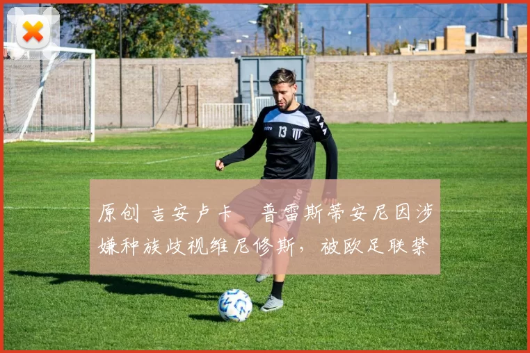 原创 吉安卢卡・普雷斯蒂安尼因涉嫌种族歧视维尼修斯，被欧足联禁赛