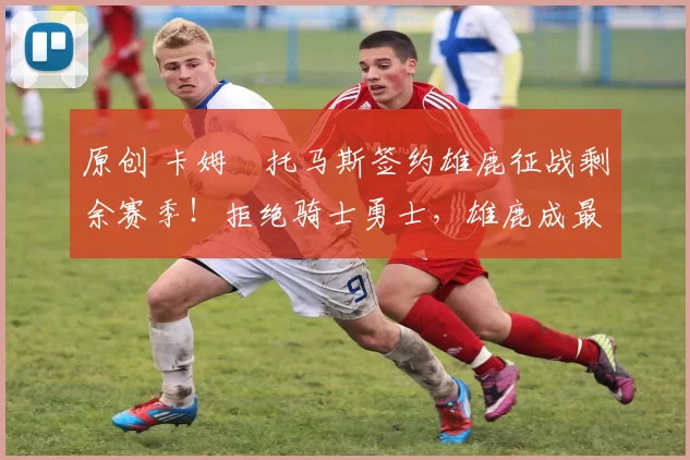 原创 卡姆・托马斯签约雄鹿征战剩余赛季！拒绝骑士勇士，雄鹿成最优选