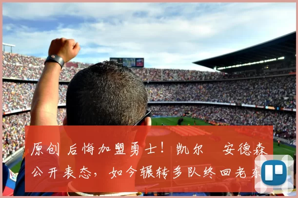 原创 后悔加盟勇士!凯尔・安德森公开表态,如今辗转多队终回老东家