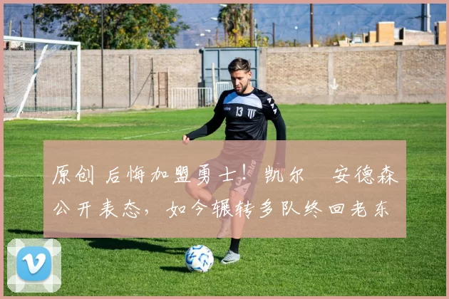 原创 后悔加盟勇士!凯尔・安德森公开表态,如今辗转多队终回老东家