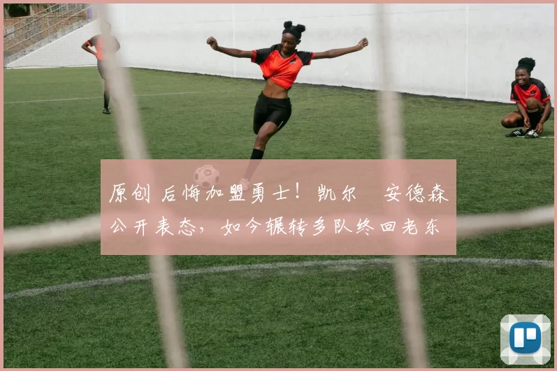 原创 后悔加盟勇士！凯尔・安德森公开表态，如今辗转多队终回老东家