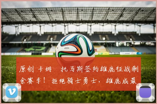 原创 卡姆・托马斯签约雄鹿征战剩余赛季!拒绝骑士勇士,雄鹿成最优选