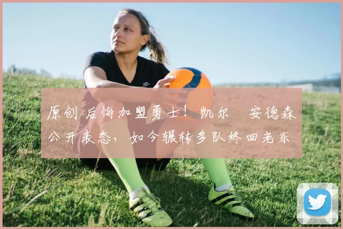 原创 后悔加盟勇士！凯尔・安德森公开表态，如今辗转多队终回老东家