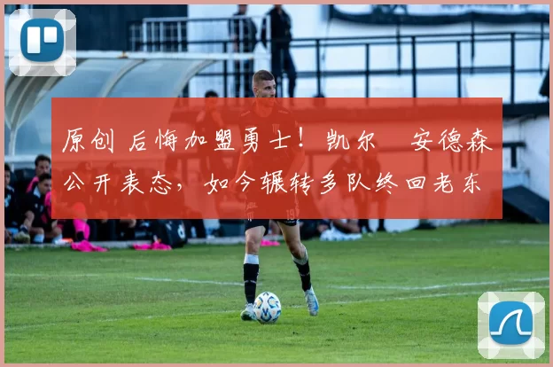 原创 后悔加盟勇士！凯尔・安德森公开表态，如今辗转多队终回老东家