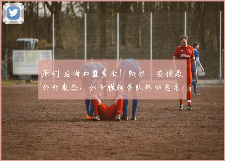 原创 后悔加盟勇士！凯尔・安德森公开表态，如今辗转多队终回老东家