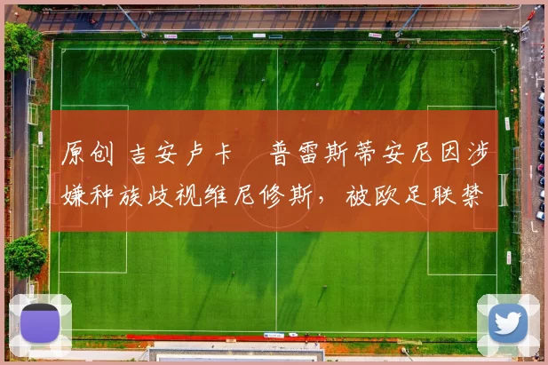 原创 吉安卢卡・普雷斯蒂安尼因涉嫌种族歧视维尼修斯，被欧足联禁赛