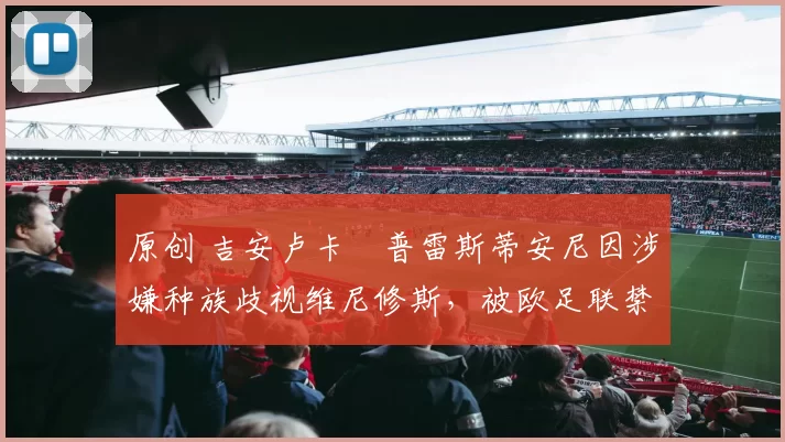 原创 吉安卢卡・普雷斯蒂安尼因涉嫌种族歧视维尼修斯,被欧足联禁赛