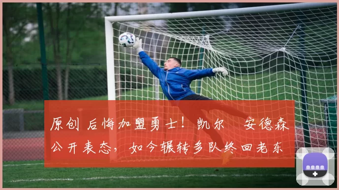 原创 后悔加盟勇士!凯尔・安德森公开表态,如今辗转多队终回老东家