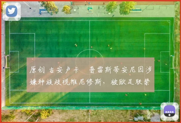 原创 吉安卢卡・普雷斯蒂安尼因涉嫌种族歧视维尼修斯，被欧足联禁赛