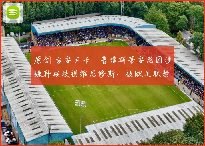 原创 吉安卢卡・普雷斯蒂安尼因涉嫌种族歧视维尼修斯,被欧足联禁赛