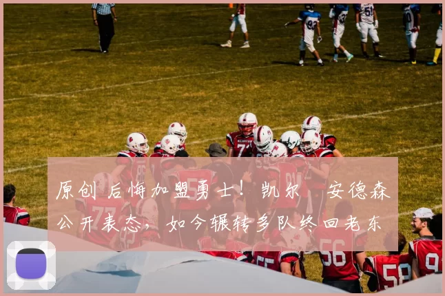 原创 后悔加盟勇士！凯尔・安德森公开表态，如今辗转多队终回老东家