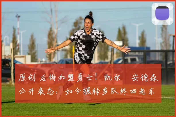 原创 后悔加盟勇士！凯尔・安德森公开表态，如今辗转多队终回老东家