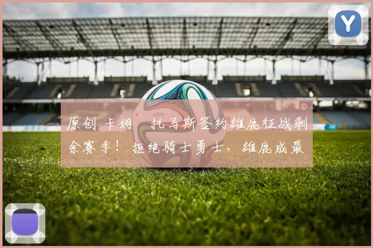 原创 卡姆・托马斯签约雄鹿征战剩余赛季！拒绝骑士勇士，雄鹿成最优选