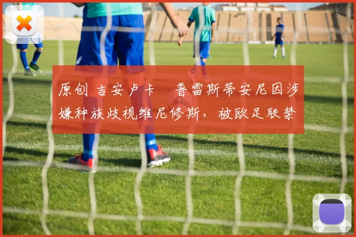 原创 吉安卢卡・普雷斯蒂安尼因涉嫌种族歧视维尼修斯，被欧足联禁赛