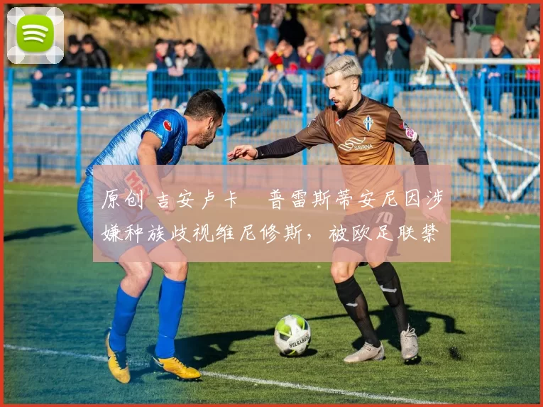 原创 吉安卢卡・普雷斯蒂安尼因涉嫌种族歧视维尼修斯，被欧足联禁赛