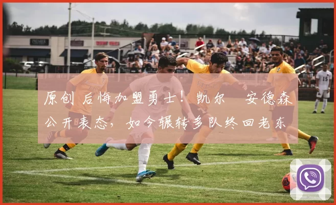 原创 后悔加盟勇士！凯尔・安德森公开表态，如今辗转多队终回老东家